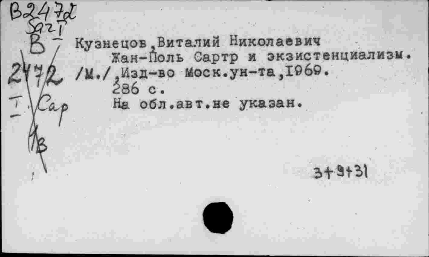 ﻿Кузнецов Виталий Николаевич
Жан-Поль Сартр и экзистенциализм.
/М./,Изд-во Моск.ун-та,196».
286 с.
На обл.авт.не указан.
